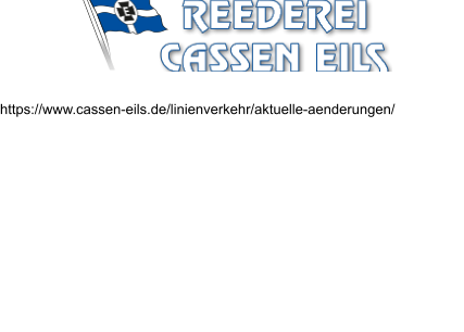 https://www.cassen-eils.de/linienverkehr/aktuelle-aenderungen/ Informationen über Fahrplanänderungen erhalten Sie außerdem über unseren Anrufbeantworter, Tel.: 04725/640533. Notwendige Schutzmaßnahme  Beachten Sie die aktuellen Fahrplanänderungen durch die Reedereien.