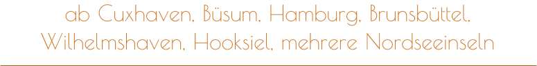 ab Cuxhaven, Büsum, Hamburg, Brunsbüttel, Wilhelmshaven, Hooksiel, mehrere Nordseeinseln